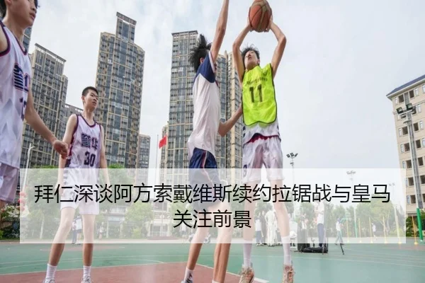 拜仁深谈阿方索戴维斯续约拉锯战与皇马关注前景