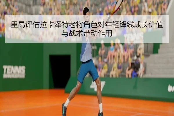 里昂评估拉卡泽特老将角色对年轻锋线成长价值与战术带动作用