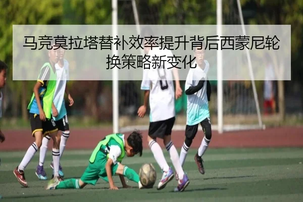 马竞莫拉塔替补效率提升背后西蒙尼轮换策略新变化