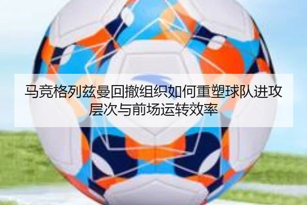 马竞格列兹曼回撤组织如何重塑球队进攻层次与前场运转效率