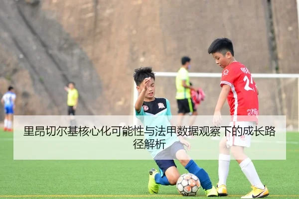 里昂切尔基核心化可能性与法甲数据观察下的成长路径解析