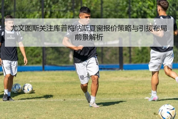 尤文图斯关注库普梅纳斯夏窗报价策略与引援布局前景解析