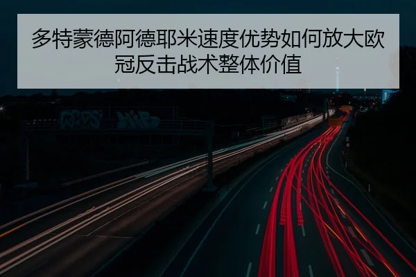 多特蒙德阿德耶米速度优势如何放大欧冠反击战术整体价值