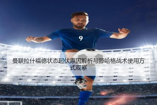 曼联拉什福德状态起伏原因解析与滕哈格战术使用方式观察