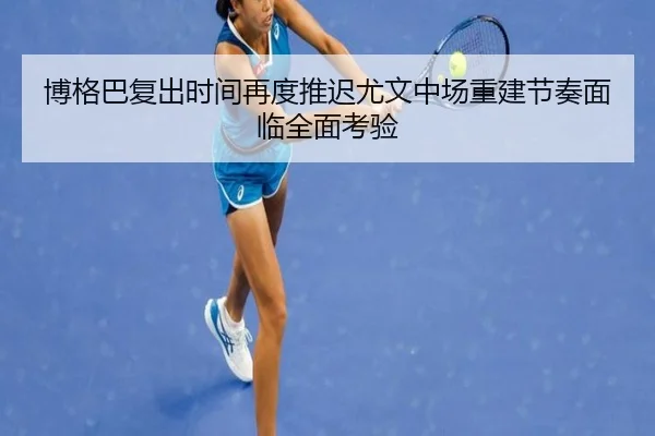 博格巴复出时间再度推迟尤文中场重建节奏面临全面考验
