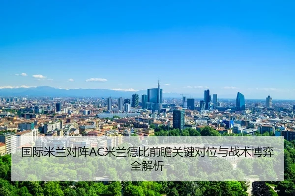 国际米兰对阵AC米兰德比前瞻关键对位与战术博弈全解析