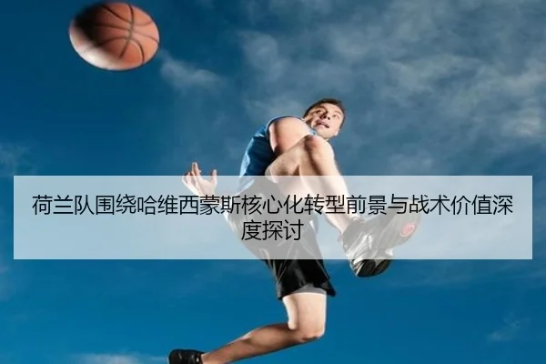 荷兰队围绕哈维西蒙斯核心化转型前景与战术价值深度探讨