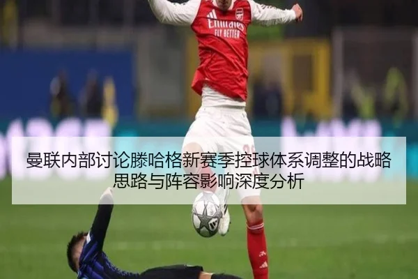 曼联内部讨论滕哈格新赛季控球体系调整的战略思路与阵容影响深度分析