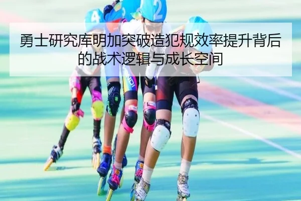 勇士研究库明加突破造犯规效率提升背后的战术逻辑与成长空间