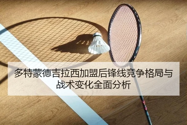 多特蒙德吉拉西加盟后锋线竞争格局与战术变化全面分析