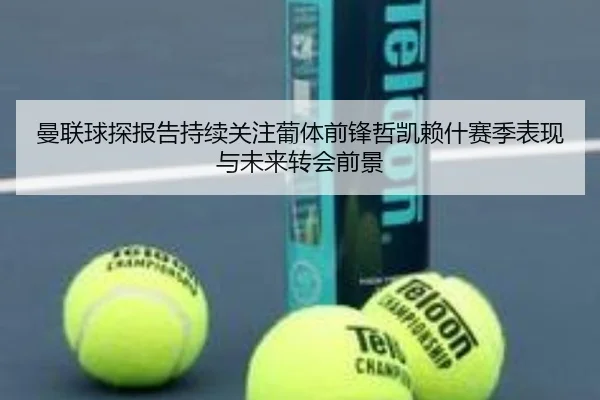 曼联球探报告持续关注葡体前锋哲凯赖什赛季表现与未来转会前景