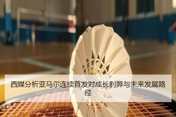 西媒分析亚马尔连续首发对成长利弊与未来发展路径
