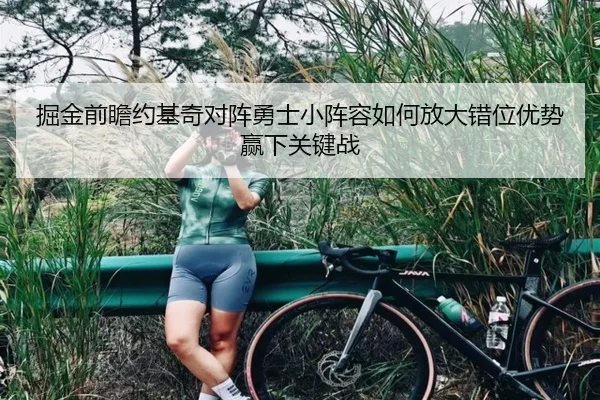 掘金前瞻约基奇对阵勇士小阵容如何放大错位优势赢下关键战