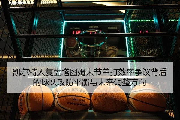凯尔特人复盘塔图姆末节单打效率争议背后的球队攻防平衡与未来调整方向