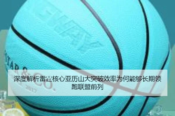 深度解析雷霆核心亚历山大突破效率为何能够长期领跑联盟前列