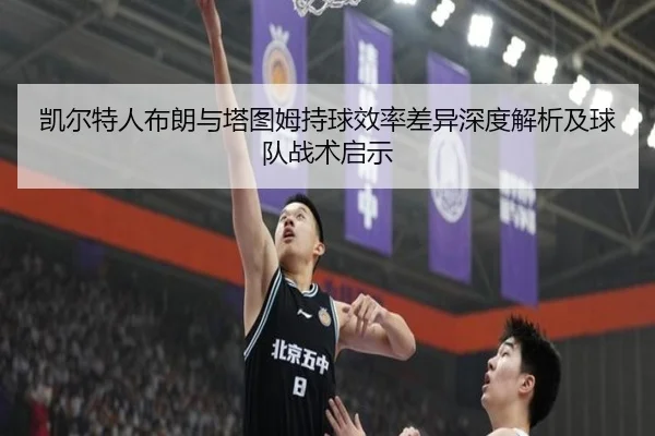 凯尔特人布朗与塔图姆持球效率差异深度解析及球队战术启示