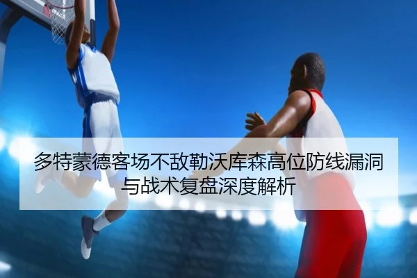 多特蒙德客场不敌勒沃库森高位防线漏洞与战术复盘深度解析