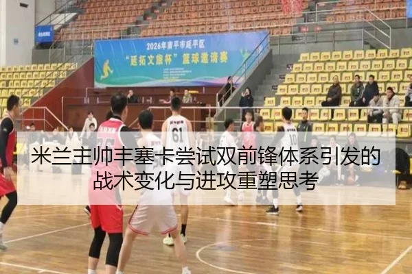 米兰主帅丰塞卡尝试双前锋体系引发的战术变化与进攻重塑思考