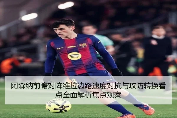 阿森纳前瞻对阵维拉边路速度对抗与攻防转换看点全面解析焦点观察