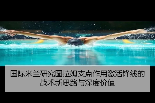 国际米兰研究图拉姆支点作用激活锋线的战术新思路与深度价值