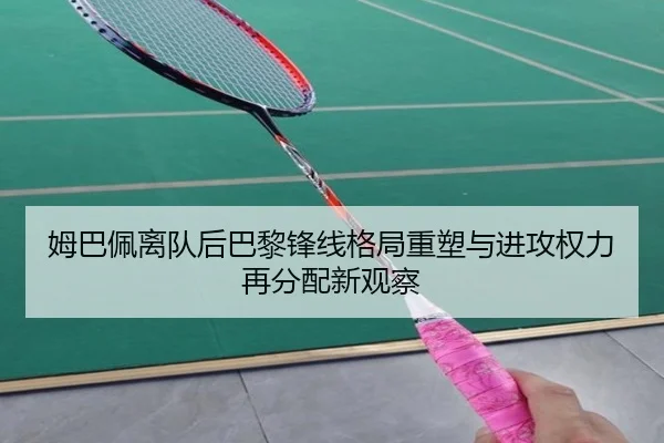 姆巴佩离队后巴黎锋线格局重塑与进攻权力再分配新观察