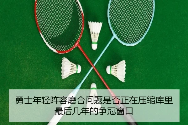 勇士年轻阵容磨合问题是否正在压缩库里最后几年的争冠窗口