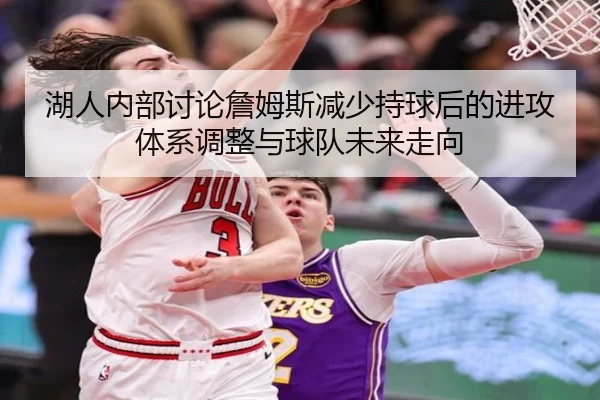 湖人内部讨论詹姆斯减少持球后的进攻体系调整与球队未来走向