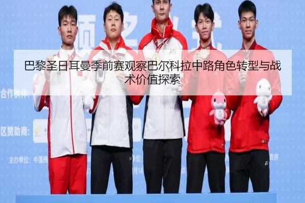 巴黎圣日耳曼季前赛观察巴尔科拉中路角色转型与战术价值探索