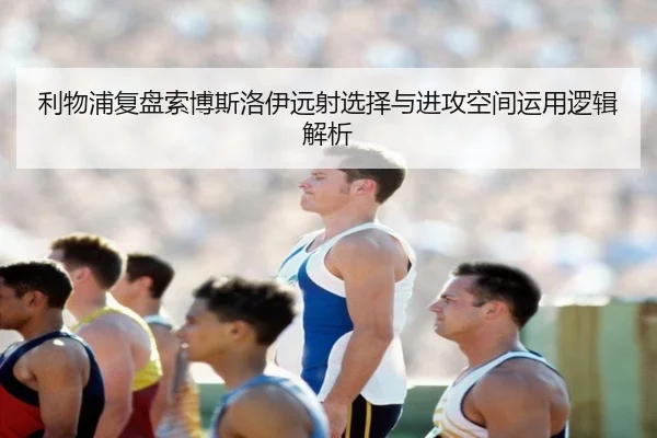 利物浦复盘索博斯洛伊远射选择与进攻空间运用逻辑解析