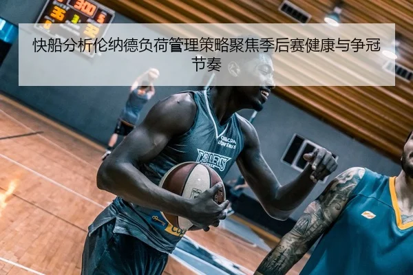 快船分析伦纳德负荷管理策略聚焦季后赛健康与争冠节奏