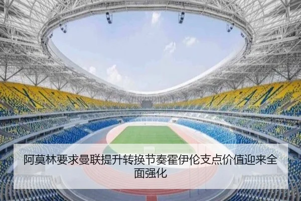 阿莫林要求曼联提升转换节奏霍伊伦支点价值迎来全面强化