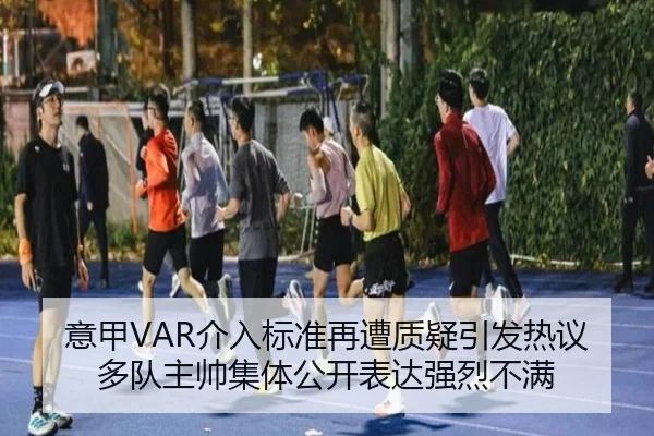 意甲VAR介入标准再遭质疑引发热议多队主帅集体公开表达强烈不满