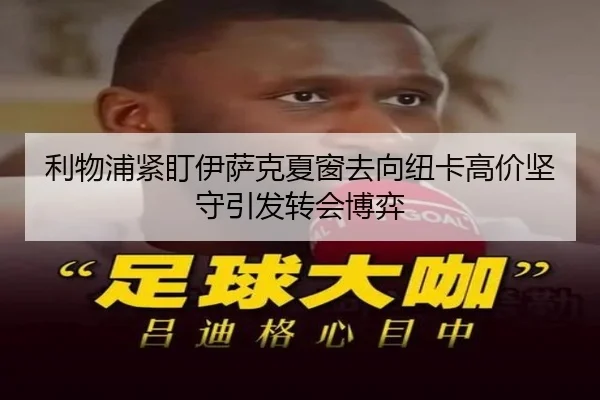 利物浦紧盯伊萨克夏窗去向纽卡高价坚守引发转会博弈