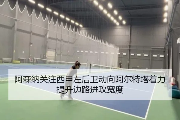 阿森纳关注西甲左后卫动向阿尔特塔着力提升边路进攻宽度