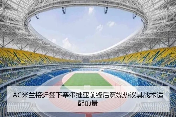 AC米兰接近签下塞尔维亚前锋后意媒热议其战术适配前景